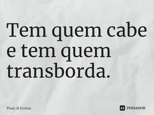 ⁠Tem quem cabe
e tem quem transborda.... Frase de Thaís di Freitas.