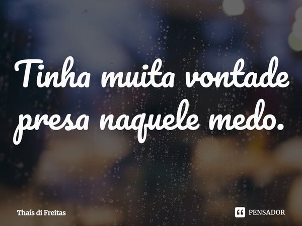 ⁠Tinha muita vontade presa naquele medo.... Frase de Thaís di Freitas.