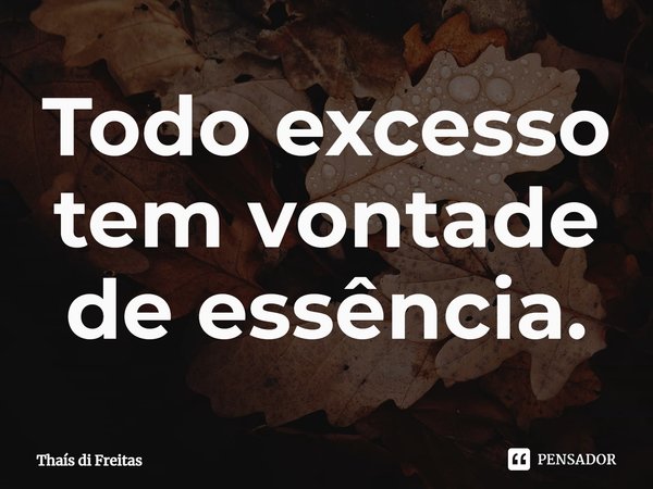 ⁠Todo excesso tem vontade de essência.... Frase de Thaís di Freitas.