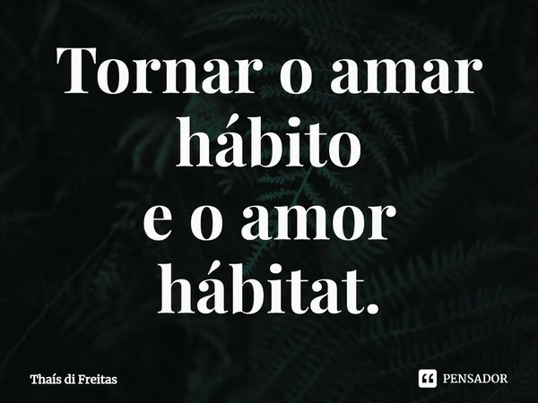 ⁠Tornar o amar hábito
e o amor hábitat.... Frase de Thaís di Freitas.