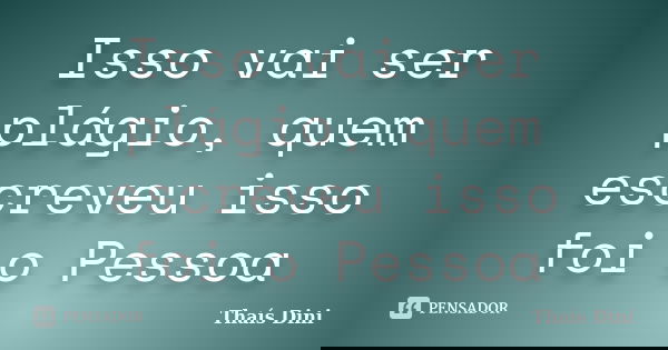 Isso vai ser plágio, quem escreveu isso foi o Pessoa... Frase de Thaís Dini.