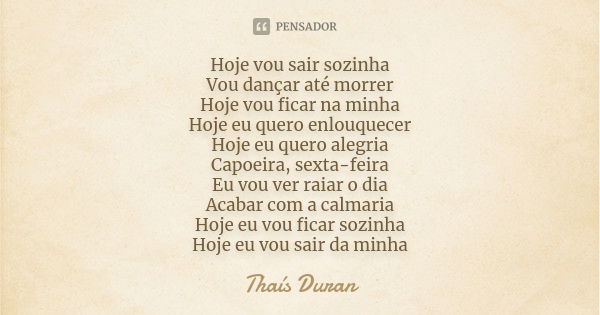 Hoje vou sair sozinha Vou dançar até morrer Hoje vou ficar na minha Hoje eu quero enlouquecer Hoje eu quero alegria Capoeira, sexta-feira Eu vou ver raiar o dia... Frase de Thaís Duran.