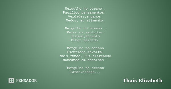 Mergulho no oceano , Pacifico pensamentos . Verdades,enganos Medos, eu alimento. Mergulho no oceano , Perco os sentidos. Ilusão,encanto Olhar perdido. Mergulho ... Frase de Thaís Elizabeth.