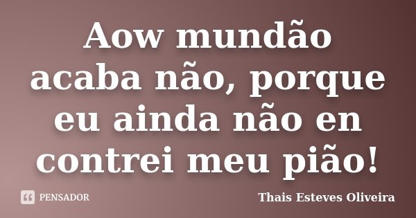 Aow mundão acaba não, porque eu ainda não en contrei meu pião!... Frase de Thais Esteves Oliveira.