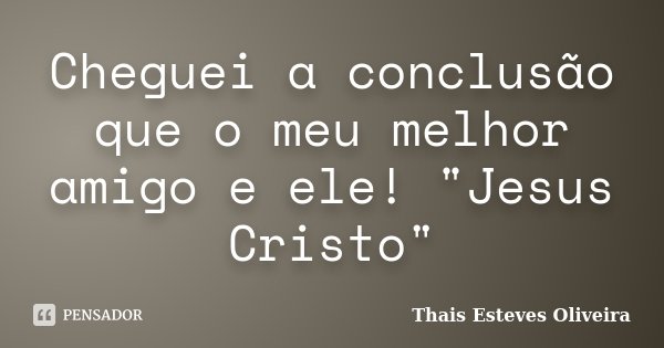 Cheguei a conclusão que o meu melhor amigo e ele! "Jesus Cristo"... Frase de Thais Esteves Oliveira.