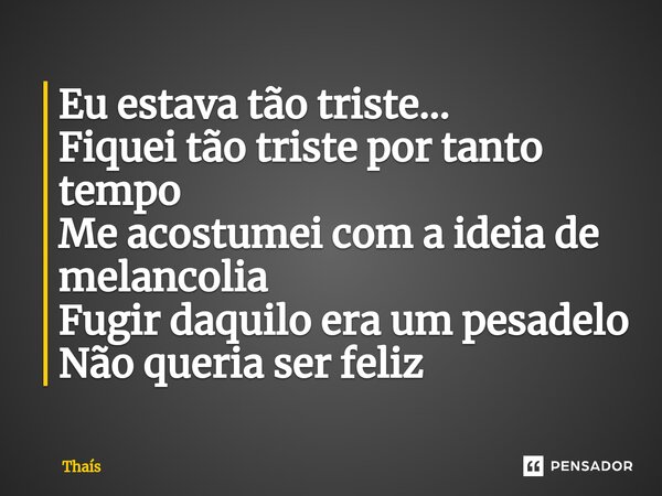 ⁠Eu estava tão triste... Fiquei tão triste por tanto tempo Me acostumei com a ideia de melancolia Fugir daquilo era um pesadelo Não queria ser feliz... Frase de Thaís.