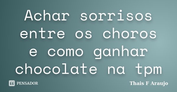 Achar sorrisos entre os choros e como ganhar chocolate na tpm... Frase de Thais F Araújo.