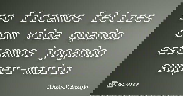 so ficamos felizes com vida quando estamos jogando super-mario... Frase de Thais F Araújo.