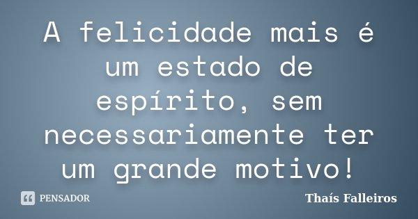 A felicidade mais é um estado de espírito, sem necessariamente ter um grande motivo!... Frase de Thaís Falleiros.