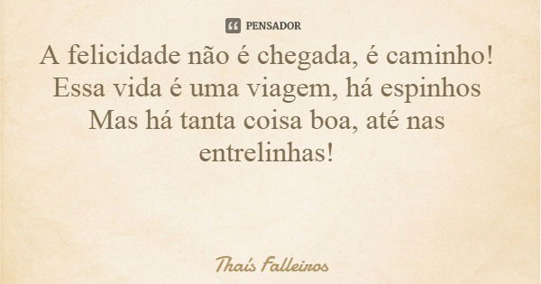 A felicidade não é chegada, é caminho! Essa vida é uma viagem, há espinhos Mas há tanta coisa boa, até nas entrelinhas!... Frase de Thaís Falleiros.
