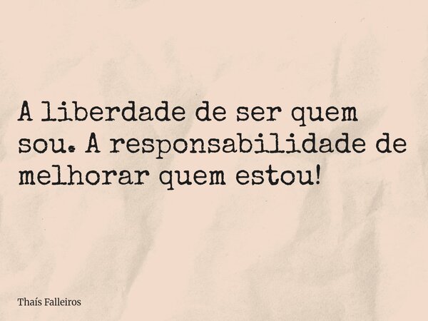 A liberdade de ser quem sou. A responsabilidade de melhorar quem estou!... Frase de Thaís Falleiros.