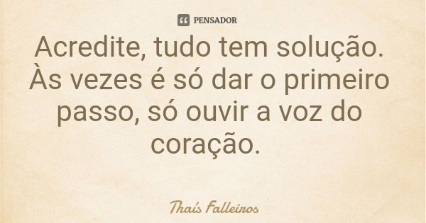 Acredite, tudo tem solução. Às vezes é só dar o primeiro passo, só ouvir a voz do coração.... Frase de Thaís Falleiros.