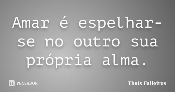 Amar é espelhar-se no outro sua própria alma.... Frase de Thaís Falleiros.