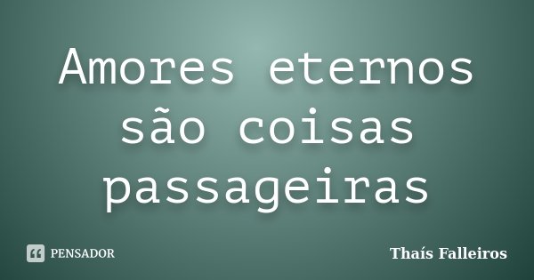 Amores eternos são coisas passageiras... Frase de Thaís Falleiros.