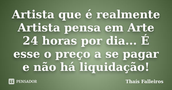 Artista que é realmente Artista pensa em Arte 24 horas por dia... É esse o preço a se pagar e não há liquidação!... Frase de Thaís Falleiros.