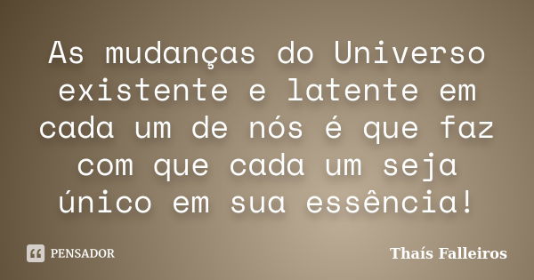 As mudanças do Universo existente e latente em cada um de nós é que faz com que cada um seja único em sua essência!... Frase de Thaís Falleiros.