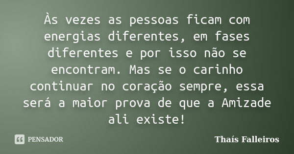 Às vezes as pessoas ficam com energias diferentes, em fases diferentes e por isso não se encontram. Mas se o carinho continuar no coração sempre, essa será a ma... Frase de Thaís Falleiros.