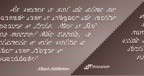 Às vezes o sol da alma se esconde com o chegar da noite escura e fria. Mas o Sol nunca morre! Não tarda, a vida clareia e ele volta a brilhar com força e vivaci... Frase de Thaís Falleiros.