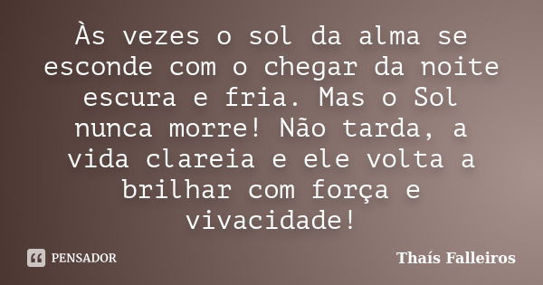 Às vezes o sol da alma se esconde com o chegar da noite escura e fria. Mas o Sol nunca morre! Não tarda, a vida clareia e ele volta a brilhar com força e vivaci... Frase de Thaís Falleiros.