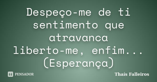 Despeço-me de ti sentimento que atravanca liberto-me, enfim... (Esperança)... Frase de Thaís Falleiros.