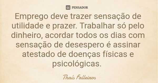 Emprego deve trazer sensação de utilidade e prazer. Trabalhar só pelo dinheiro, acordar todos os dias com sensação de desespero é assinar atestado de doenças fí... Frase de Thaís Falleiros.