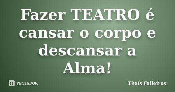 Fazer TEATRO é cansar o corpo e descansar a Alma!... Frase de Thaís Falleiros.