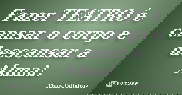 Fazer TEATRO é cansar o corpo e descansar a Alma!... Frase de Thaís Falleiros.