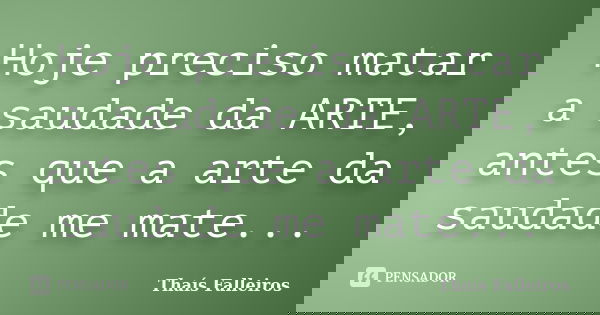 Hoje preciso matar a saudade da ARTE, antes que a arte da saudade me mate...... Frase de Thaís Falleiros.