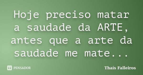 Hoje preciso matar a saudade da ARTE, antes que a arte da saudade me mate...... Frase de Thaís Falleiros.