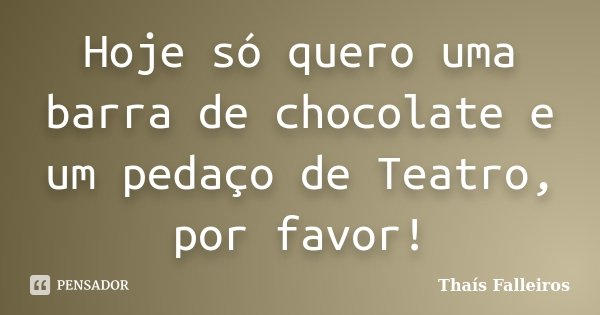 Hoje só quero uma barra de chocolate e um pedaço de Teatro, por favor!... Frase de Thaís Falleiros.