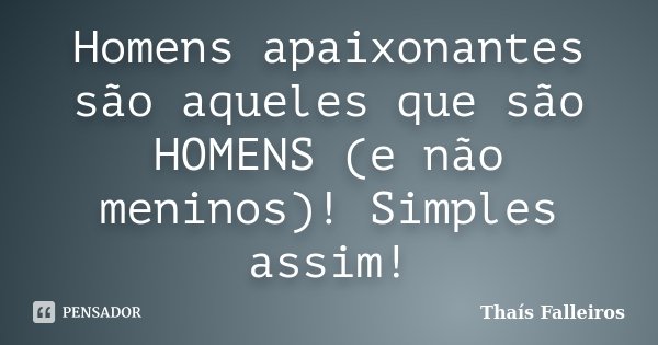 Homens apaixonantes são aqueles que são HOMENS (e não meninos)! Simples assim!... Frase de Thaís Falleiros.