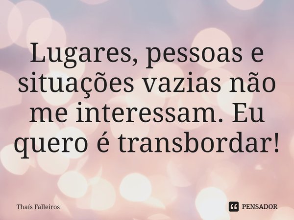 Lugares, pessoas e situações vazias não me interessam. Eu quero é transbordar!... Frase de Thaís Falleiros.