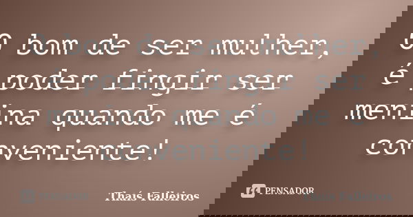 O bom de ser mulher, é poder fingir ser menina quando me é conveniente!... Frase de Thaís Falleiros.