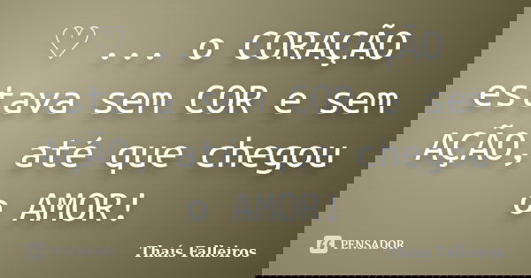 ♡ ... o CORAÇÃO estava sem COR e sem AÇÃO, até que chegou o AMOR!... Frase de Thaís Falleiros.