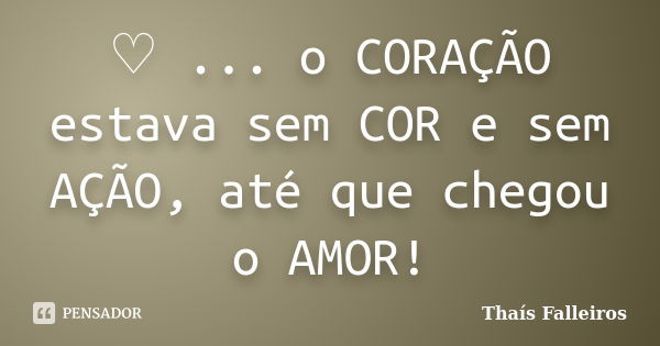 ♡ ... o CORAÇÃO estava sem COR e sem AÇÃO, até que chegou o AMOR!... Frase de Thaís Falleiros.