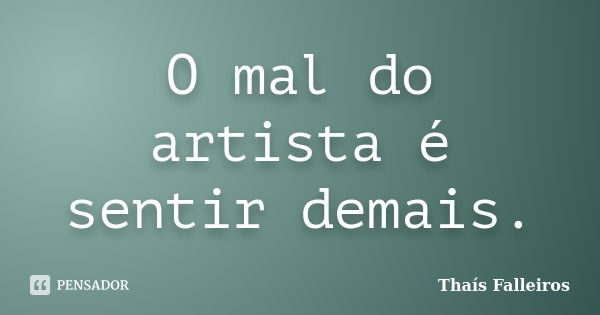 O mal do artista é sentir demais.... Frase de Thaís Falleiros.