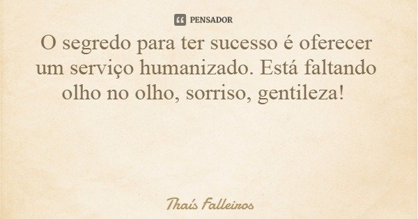 O segredo para ter sucesso é oferecer um serviço humanizado. Está faltando olho no olho, sorriso, gentileza!... Frase de Thaís Falleiros.