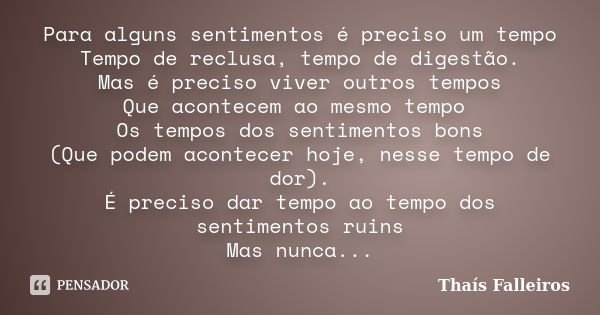 Para alguns sentimentos é preciso um tempo Tempo de reclusa, tempo de digestão. Mas é preciso viver outros tempos Que acontecem ao mesmo tempo Os tempos dos sen... Frase de Thaís Falleiros.