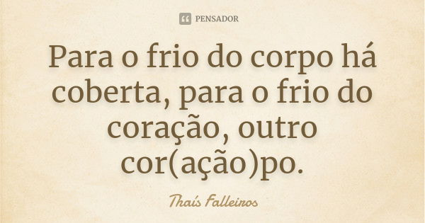 Para o frio do corpo há coberta, para o frio do coração, outro cor(ação)po.... Frase de Thaís Falleiros.