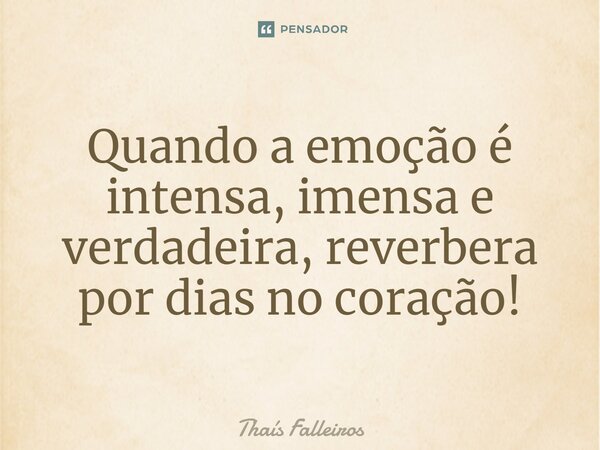 ⁠Quando a emoção é intensa, imensa e verdadeira, reverbera por dias no coração!... Frase de Thaís Falleiros.