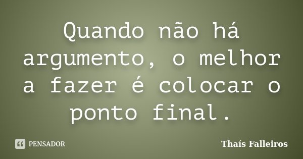 Quando não há argumento, o melhor a fazer é colocar o ponto final.... Frase de Thaís Falleiros.