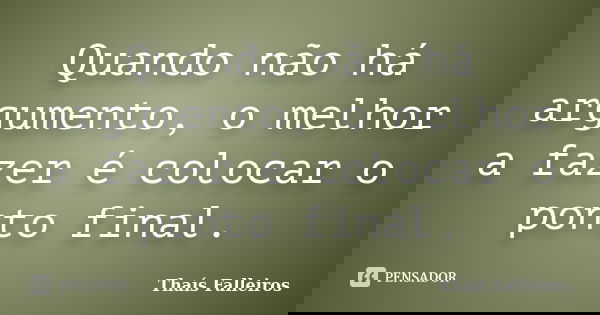 Quando não há argumento, o melhor a fazer é colocar o ponto final.... Frase de Thaís Falleiros.