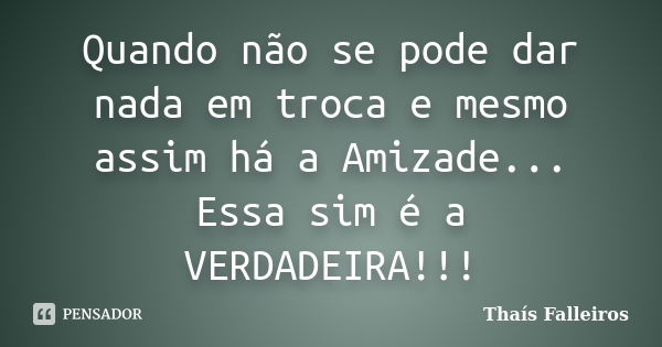 Quando não se pode dar nada em troca e mesmo assim há a Amizade... Essa sim é a VERDADEIRA!!!... Frase de Thaís Falleiros.