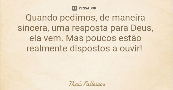 Quando pedimos, de maneira sincera, uma resposta para Deus, ela vem. Mas poucos estão realmente dispostos a ouvir!... Frase de Thaís Falleiros.