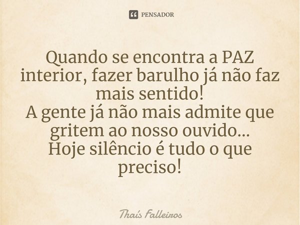 ⁠Quando se encontra a PAZ interior, fazer barulho já não faz mais sentido!
A gente já não mais admite que gritem ao nosso ouvido...
Hoje silêncio é tudo o que p... Frase de Thaís Falleiros.