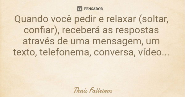 Quando você pedir e relaxar (soltar, confiar), receberá as respostas através de uma mensagem, um texto, telefonema, conversa, vídeo...... Frase de Thaís Falleiros.
