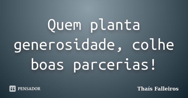 Quem planta generosidade, colhe boas parcerias!... Frase de Thaís Falleiros.