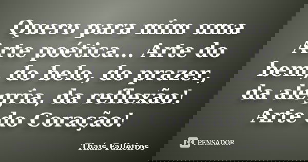 Quero para mim uma Arte poética... Arte do bem, do belo, do prazer, da alegria, da reflexão! Arte do Coração!... Frase de Thaís Falleiros.