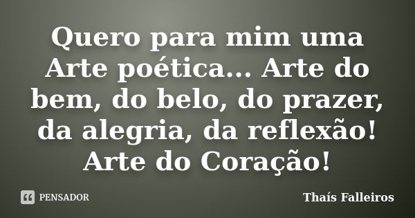 Quero para mim uma Arte poética... Arte do bem, do belo, do prazer, da alegria, da reflexão! Arte do Coração!... Frase de Thaís Falleiros.