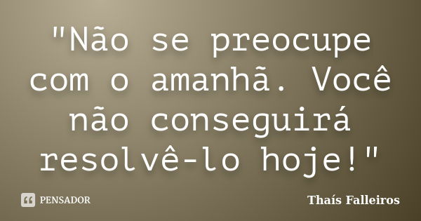 "Não se preocupe com o amanhã. Você não conseguirá resolvê-lo hoje!"... Frase de Thaís Falleiros.